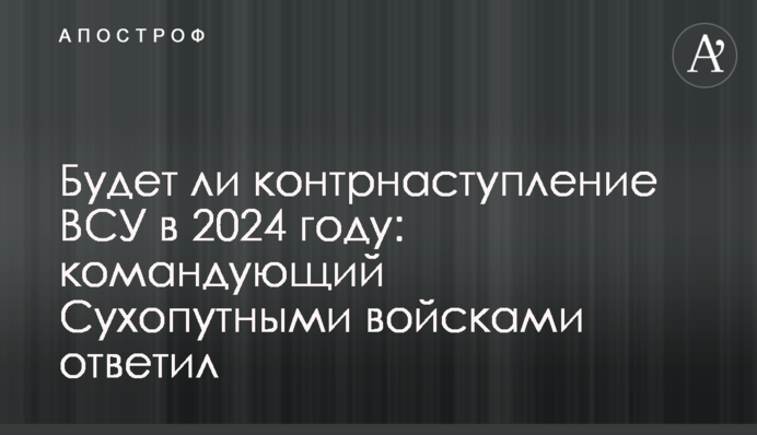 Чи буде контрнаступ ЗСУ в 2024 році: командувач Сухопутних військ відповів