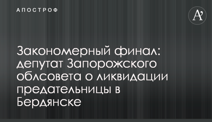 Закономірний фінал: депутат Запорізької облради про ліквідацію зрадниці в Бердянську