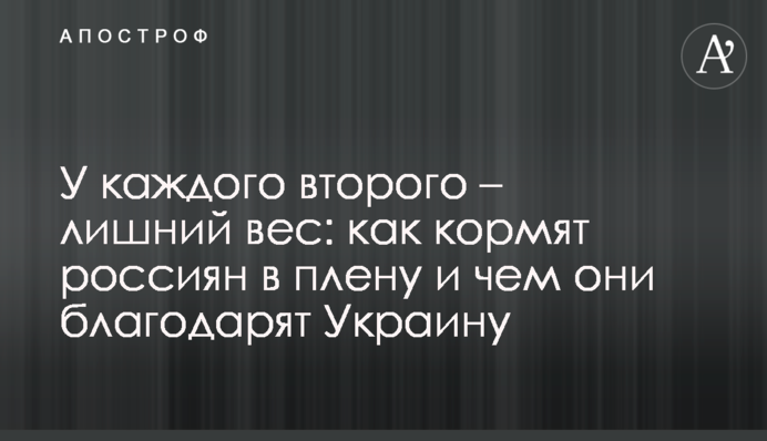 У каждого второго – лишний вес: как кормят россиян в плену и чем они благодарят Украину