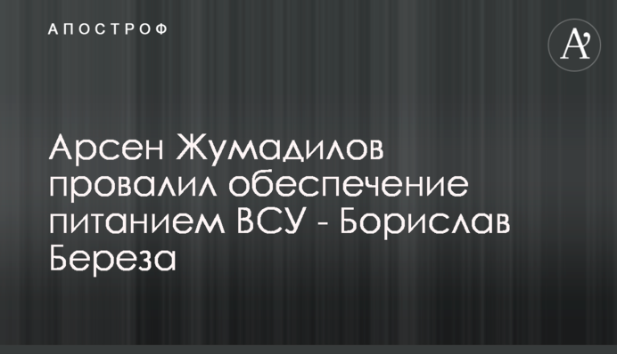 Арсен Жумаділов провалив забезпечення харчуванням ЗСУ - Борислав Береза