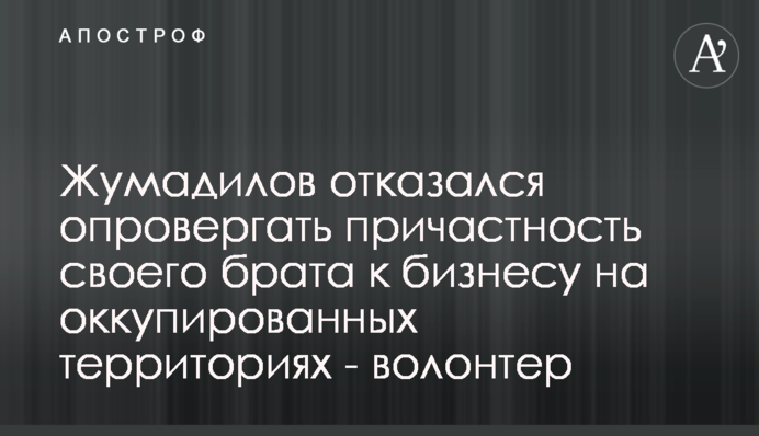 Жумаділов відмовився спростовувати причетність свого брата до бізнесу на окупованих територіях - волонтер