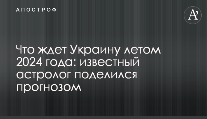 Что ждет Украину летом 2024 года: известный астролог поделился прогнозом