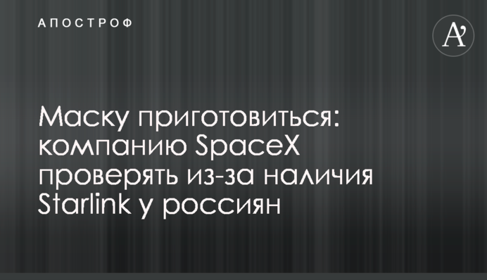 Маску приготовиться: компанию SpaceX проверять из-за наличия Starlink у россиян