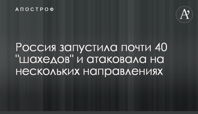 Россия запустила почти 40 "шахедов" и атаковала на нескольких направлениях