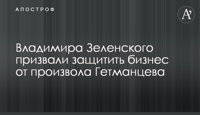Володимира Зеленського закликали захистити бізнес від свавілля Гетманцева