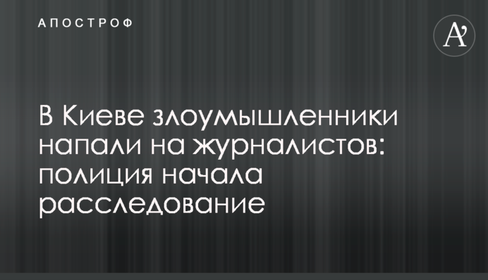 У Києві зловмисники напали на журналістів: поліція почала розслідування