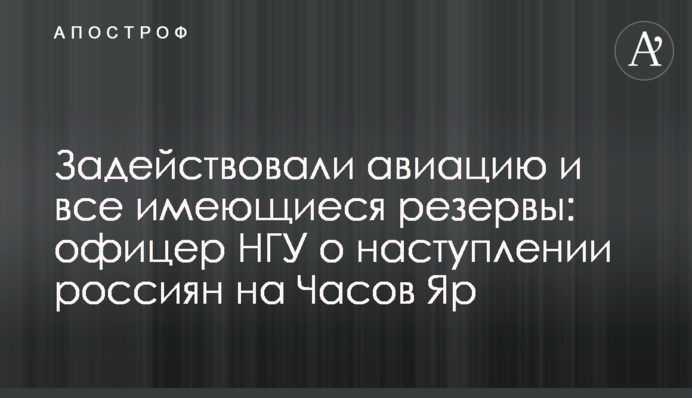 Задействовали авиацию и все имеющиеся резервы: офицер НГУ о наступлении россиян на Часов Яр
