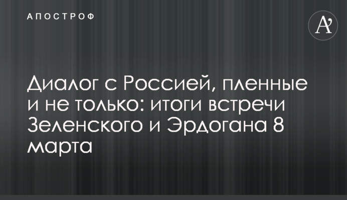 Диалог с Россией, пленные и не только: итоги встречи Зеленского и Эрдогана 8 марта