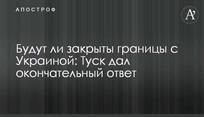 Будут ли закрыты границы с Украиной: Туск дал окончательный ответ