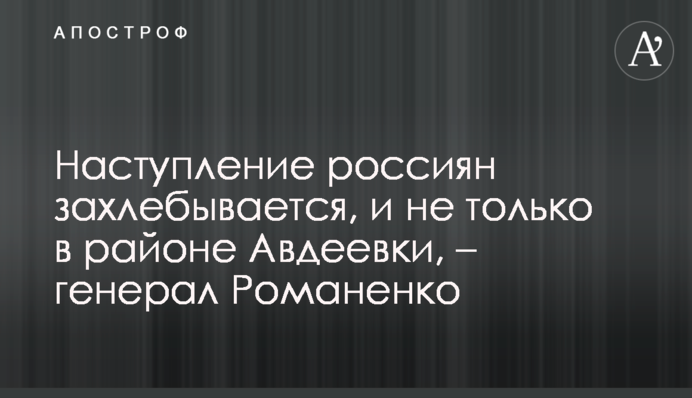 Наступ росіян захлинається, і не лише в районі Авдіївки, - генерал Романенко