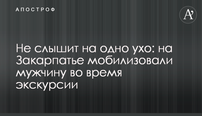 Не слышит на одно ухо: на Закарпатье мобилизовали мужчину во время экскурсии