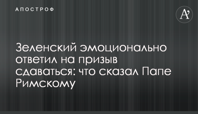 Зеленский эмоционально ответил на призыв сдаваться: что сказал Папе Римскому