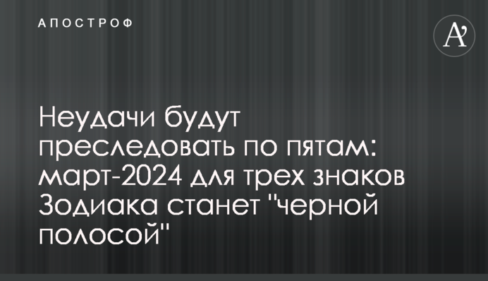 Неудачи будут преследовать по пятам: март-2024 для трех знаков Зодиака станет 