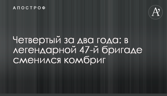 Четвертий за два роки: в легендарній 47-ій бригаді змінився комбриг