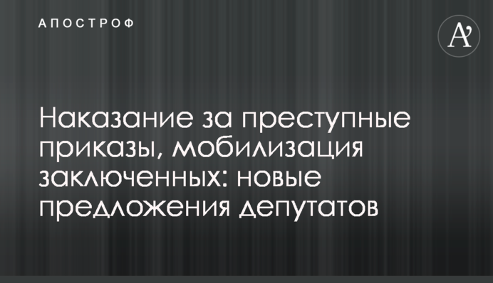 Наказание за преступные приказы, мобилизация заключенных: новые предложения депутатов