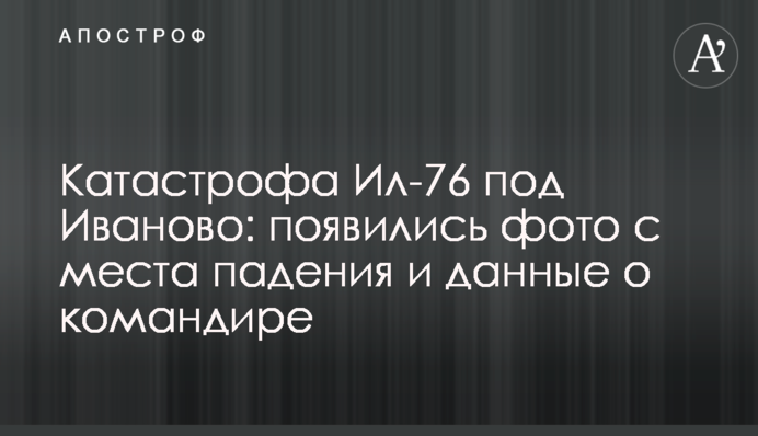 Катастрофа Іл-76 під Іваново: з'явились фото з місця падіння та дані про командира