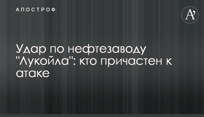 Удар по нафтозаводу "Лукойла": хто причетний до атаки