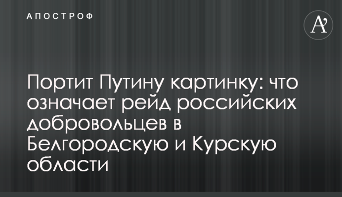 Портит Путину картинку: что означает рейд российских добровольцев в Белгородскую и Курскую области