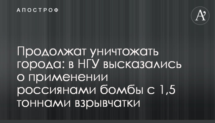 Продолжат уничтожать города: в НГУ высказались о применении россиянами бомбы с 1,5 тоннами взрывчатки