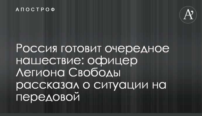 Россия готовит очередное нашествие: офицер Легиона Свободы рассказал о ситуации на передовой