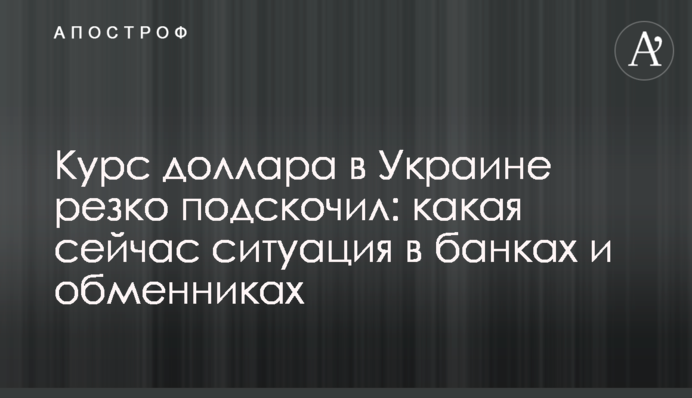 Курс доллара в Украине резко подскочил: какая сейчас ситуация в банках и обменниках