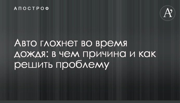 Авто глохнет во время дождя: в чем причина и как решить проблему