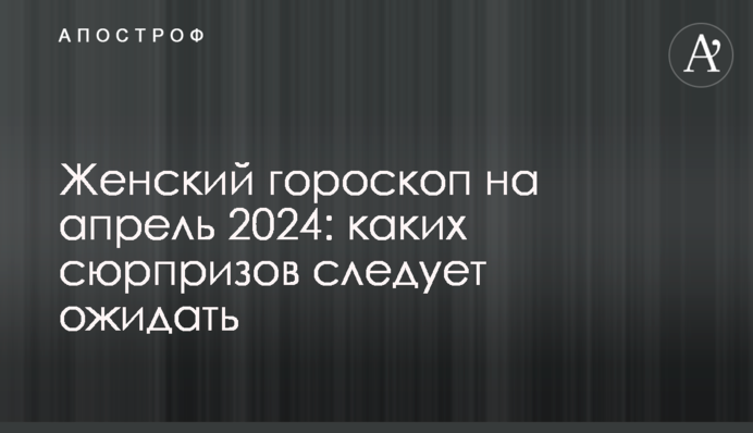 Женский гороскоп на апрель 2024: каких сюрпризов следует ожидать