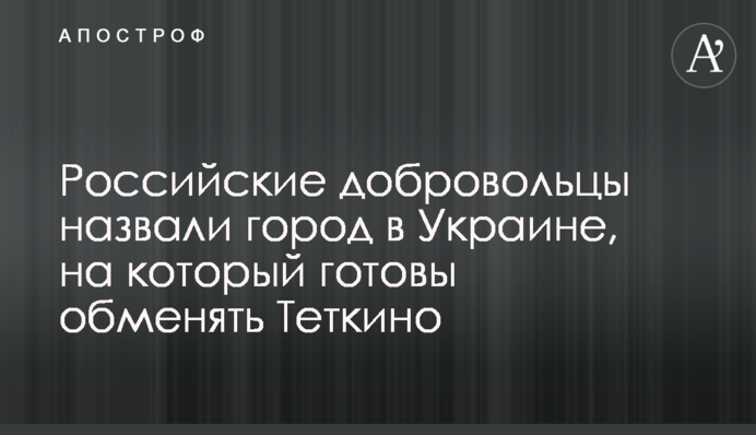 Російські добровольці назвали місто в Україні, на яке готові обміняти Тьоткіно