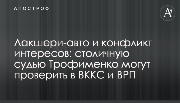 Лакшери-авто и конфликт интересов: столичную судью Трофименко могут проверить в ВККС и ВРП