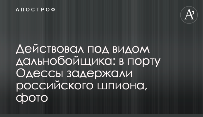 Діяв під виглядом далекобійника: у порту Одеси затримали російського шпигуна, фото