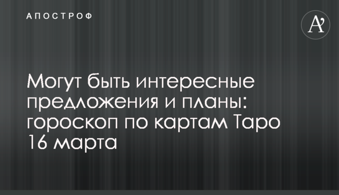 Могут быть интересные предложения и планы: гороскоп по картам Таро 16 марта