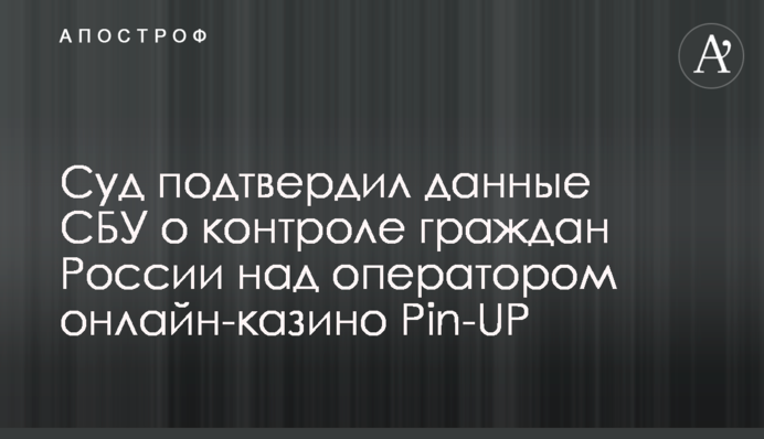 Суд подтвердил данные СБУ о контроле граждан России над оператором онлайн-казино Pin-UP