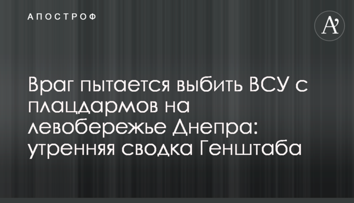 Враг пытается выбить ВСУ с плацдармов на левобережье Днепра: утренняя сводка Генштаба