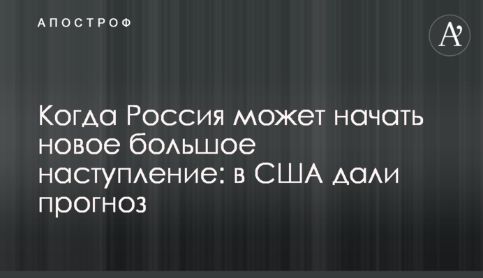 Когда Россия может начать новое большое наступление: в США дали прогноз