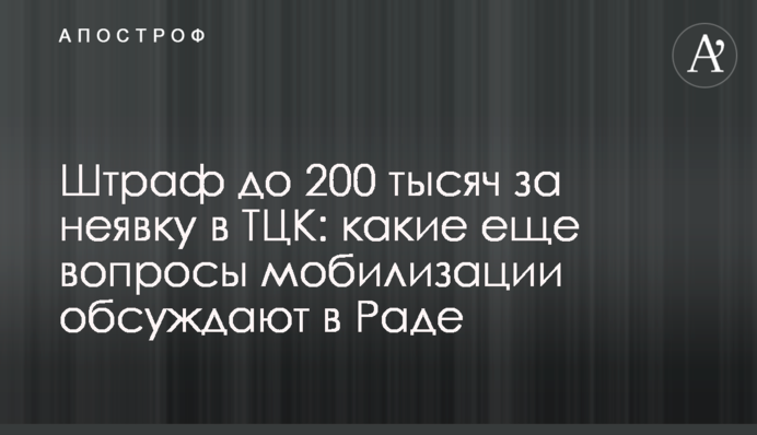 Штраф до 200 тысяч за неявку в ТЦК: какие еще вопросы мобилизации обсуждают в Раде