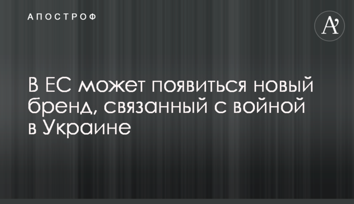 В ЄС може з’явитись новий бренд, пов’язаний з війною в Україні