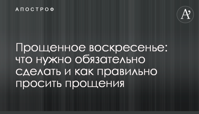 Прощена неділя: що треба обов’язково зробити і як правильно просити пробачення