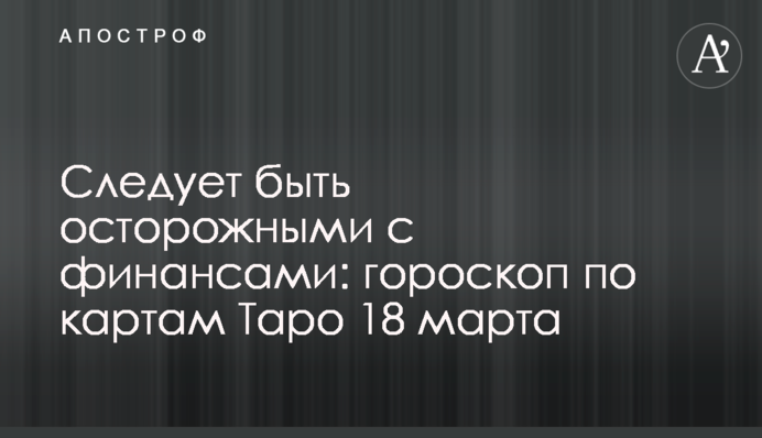 Варто бути обережними з фінансами: гороскоп за картами Таро 18 березня
