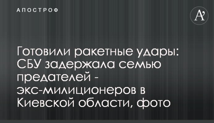 Готували ракетні удари: СБУ  затримала сім’ю зрадників - ексміліціянтів на Київщині, фото
