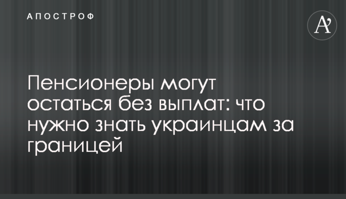 Пенсіонери можуть залишитися без виплат:  що треба знати українцям за кордоном