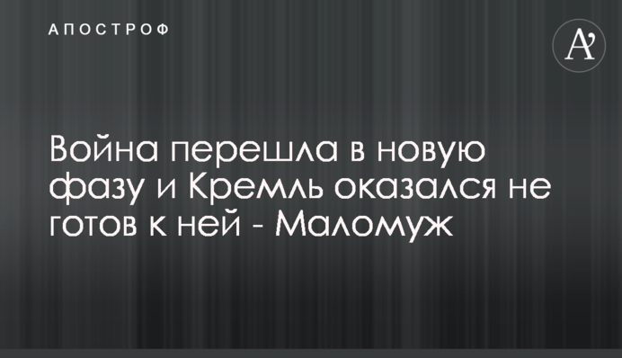 Війна перейшла у нову фазу і Кремль виявився не готовим до неї  - Маломуж