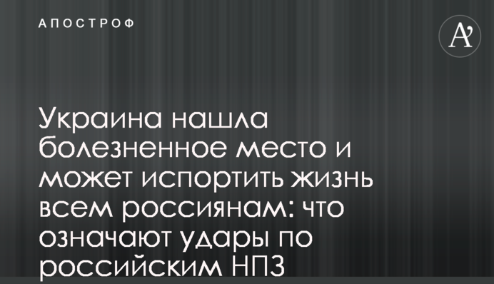 Украина нашла болезненное место и может испортить жизнь всем россиянам: что означают удары по российским НПЗ
