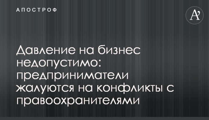 Тиск на бізнес неприпустимий: підприємці скаржаться на конфлікти з правоохоронцями