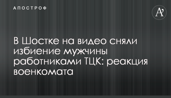 В Шостке на видео сняли избиение мужчины работниками ТЦК: реакция военкомата