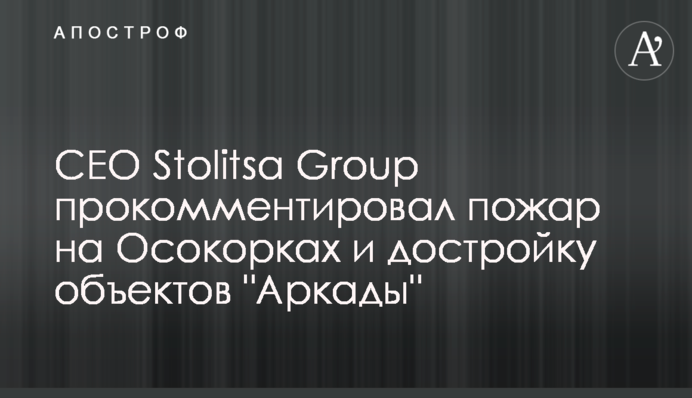 CEO Stolitsa Group прокоментував пожежу на Осокорках та добудову об'єктів 