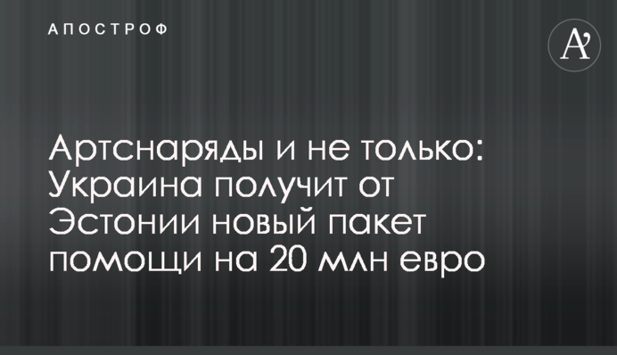 Артснаряды и не только: Украина получит от Эстонии новый пакет помощи на 20 млн евро