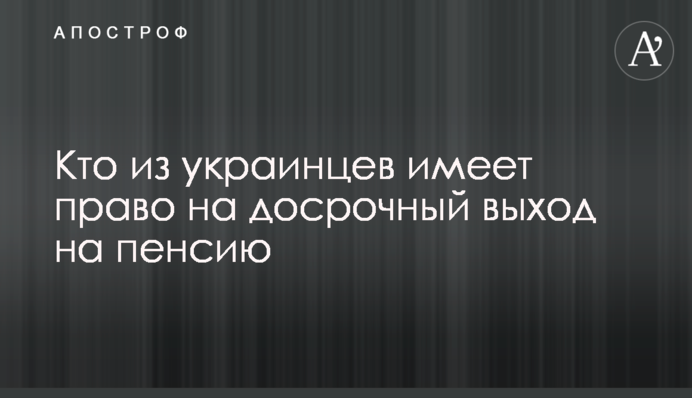 Кто из украинцев имеет право на досрочный выход на пенсию