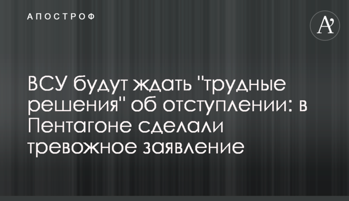 ЗСУ чекатимуть "важкі рішення" про відступ: в Пентагоні зробили  тривожну заяву