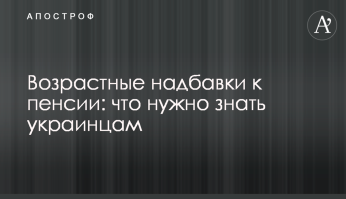 Возрастные надбавки к пенсии: что нужно знать украинцам