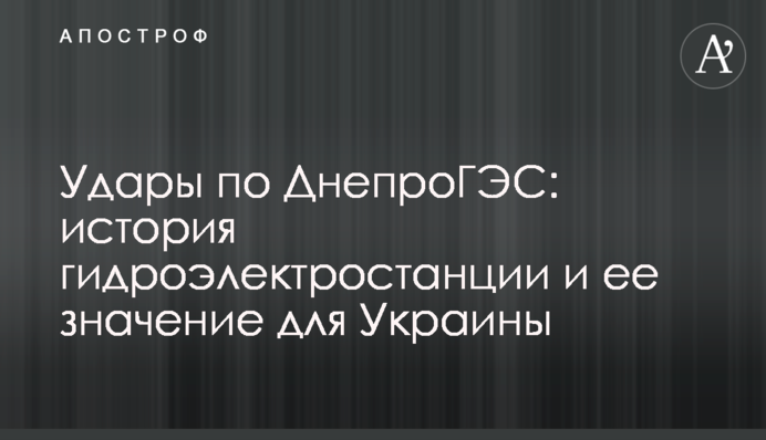 Удары по ДнепроГЭС: история гидроэлектростанции и ее значение для Украины